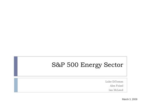 S&P 500 Energy Sector Luke DiTomas Alex Foisel Ian McLeod March 3, 2009.
