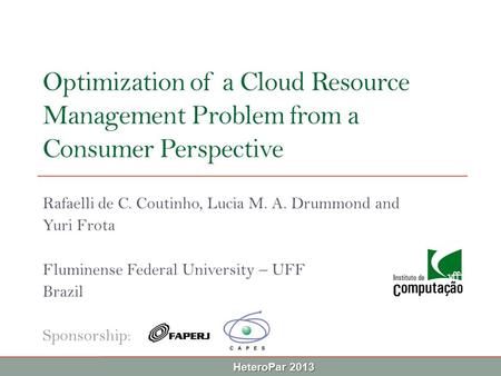 HeteroPar 2013 Optimization of a Cloud Resource Management Problem from a Consumer Perspective Rafaelli de C. Coutinho, Lucia M. A. Drummond and Yuri Frota.