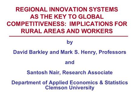 REGIONAL INNOVATION SYSTEMS AS THE KEY TO GLOBAL COMPETITIVENESS: IMPLICATIONS FOR RURAL AREAS AND WORKERS by David Barkley and Mark S. Henry, Professors.