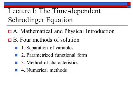 Lecture I: The Time-dependent Schrodinger Equation  A. Mathematical and Physical Introduction  B. Four methods of solution 1. Separation of variables.