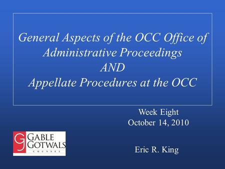 General Aspects of the OCC Office of Administrative Proceedings AND Appellate Procedures at the OCC Eric R. King Week Eight October 14, 2010.