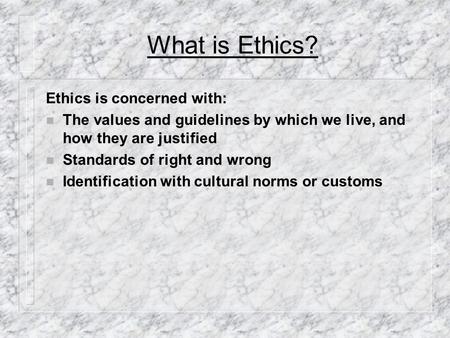 What is Ethics? Ethics is concerned with: n The values and guidelines by which we live, and how they are justified n Standards of right and wrong n Identification.