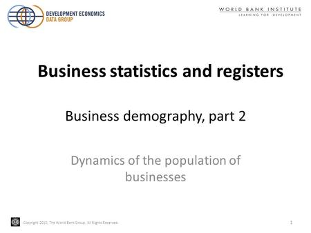 Copyright 2010, The World Bank Group. All Rights Reserved. Business demography, part 2 Dynamics of the population of businesses 1 Business statistics and.