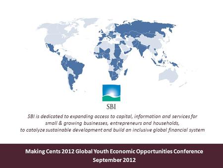 Making Cents 2012 Global Youth Economic Opportunities Conference September 2012 SBI is dedicated to expanding access to capital, information and services.