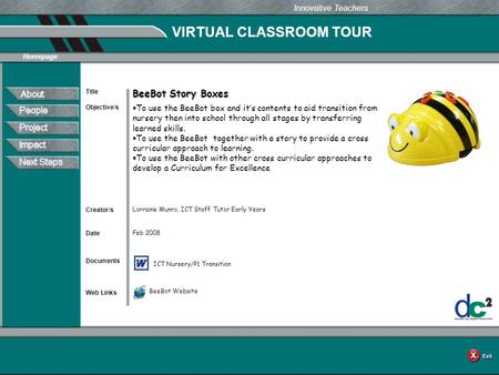 VIRTUAL CLASSROOM TOUR Documents Web Links Innovative Teachers Date Title Creator/s Homepage Objective/s BeeBot Story Boxes  To use the BeeBot box and.