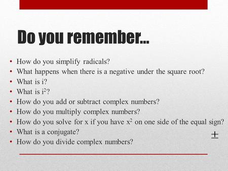 Do you remember… How do you simplify radicals? What happens when there is a negative under the square root? What is i? What is i 2 ? How do you add or.