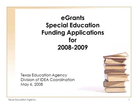 Texas Education Agency1 eGrants Special Education Funding Applications for 2008-2009 Texas Education Agency Division of IDEA Coordination May 6, 2008.
