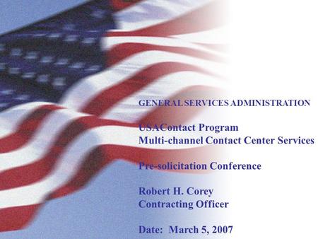 GENERAL SERVICES ADMINISTRATION USAContact Program Multi-channel Contact Center Services Pre-solicitation Conference Robert H. Corey Contracting Officer.
