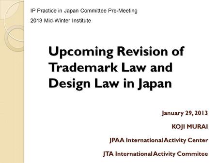January 29, 2013 KOJI MURAI JPAA International Activity Center JTA International Activity Commitee Upcoming Revision of Trademark Law and Design Law in.
