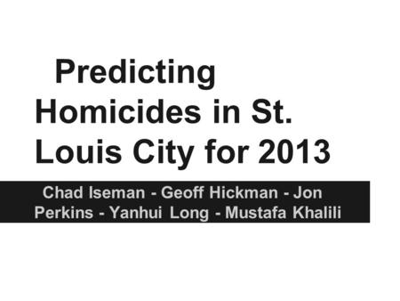 Predicting Homicides in St. Louis City for 2013 Chad Iseman - Geoff Hickman - Jon Perkins - Yanhui Long - Mustafa Khalili.