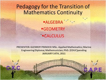 Pedagogy for the Transition of Mathematics Continuity  ALGEBRA  GEOMETRY  CALCULUS 1 PRESENTER: GLENROY PINNOCK MSc. Applied Mathematics; Marine Engineering.