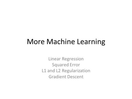 More Machine Learning Linear Regression Squared Error L1 and L2 Regularization Gradient Descent.