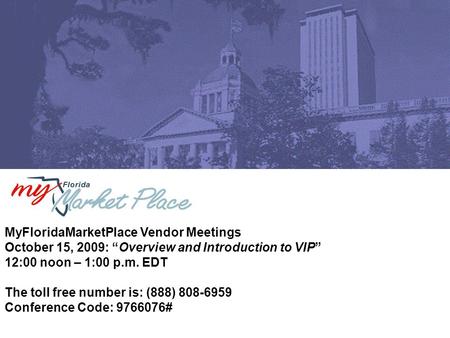 MyFloridaMarketPlace Vendor Meetings October 15, 2009: “Overview and Introduction to VIP” 12:00 noon – 1:00 p.m. EDT The toll free number is: (888) 808-6959.