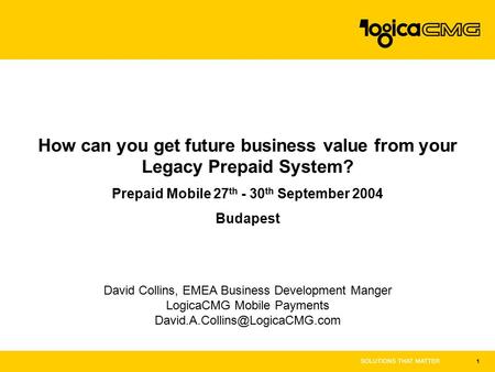 1 How can you get future business value from your Legacy Prepaid System? Prepaid Mobile 27 th - 30 th September 2004 Budapest David Collins, EMEA Business.