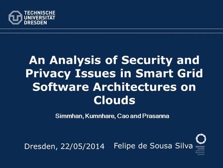An Analysis of Security and Privacy Issues in Smart Grid Software Architectures on Clouds Dresden, 22/05/2014 Felipe de Sousa Silva Simmhan, Kumnhare,