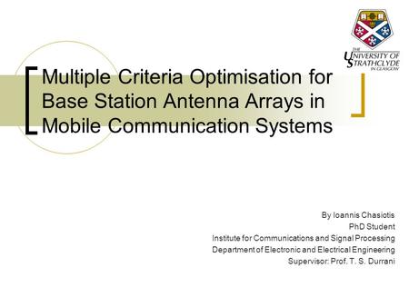 Multiple Criteria Optimisation for Base Station Antenna Arrays in Mobile Communication Systems By Ioannis Chasiotis PhD Student Institute for Communications.