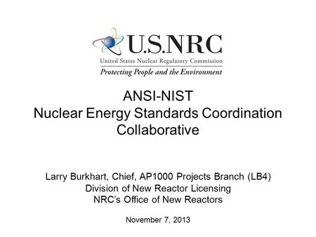 ANSI-NIST Nuclear Energy Standards Coordination Collaborative Larry Burkhart, Chief, AP1000 Projects Branch (LB4) Division of New Reactor Licensing NRC’s.