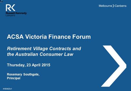 ACSA Victoria Finance Forum Rosemary Southgate, Principal Thursday, 23 April 2015 4183422v1 Retirement Village Contracts and the Australian Consumer Law.