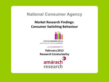 National Consumer Agency Market Research Findings: Consumer Switching Behaviour February 2012 Research Conducted by.