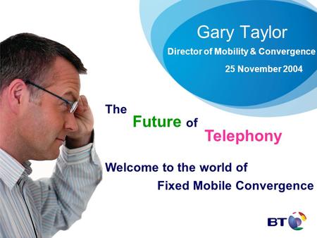 Gary Taylor Director of Mobility & Convergence 25 November 2004 The Future of Telephony Welcome to the world of Fixed Mobile Convergence.