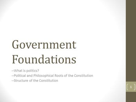 Government Foundations --What is politics? --Political and Philosophical Roots of the Constitution --Structure of the Constitution 1.