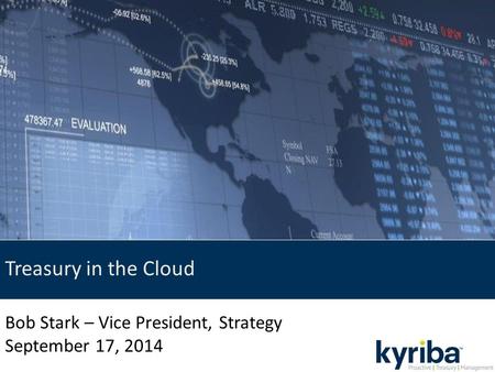 Treasury in the Cloud Bob Stark – Vice President, Strategy September 17, 2014.