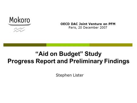 “Aid on Budget” Study Progress Report and Preliminary Findings OECD DAC Joint Venture on PFM Paris, 20 December 2007 Stephen Lister.