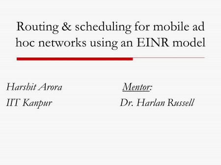 Routing & scheduling for mobile ad hoc networks using an EINR model Harshit Arora Mentor: IIT Kanpur Dr. Harlan Russell.