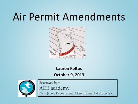 Presented by – ACE academy New Jersey Department of Environmental Protection Lauren Keltos October 9, 2013 Air Permit Amendments.