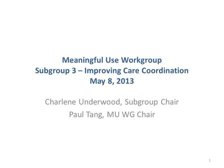 Meaningful Use Workgroup Subgroup 3 – Improving Care Coordination May 8, 2013 Charlene Underwood, Subgroup Chair Paul Tang, MU WG Chair 1.