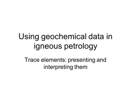 Using geochemical data in igneous petrology