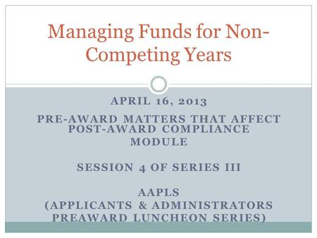 APRIL 16, 2013 PRE-AWARD MATTERS THAT AFFECT POST-AWARD COMPLIANCE MODULE SESSION 4 OF SERIES III AAPLS (APPLICANTS & ADMINISTRATORS PREAWARD LUNCHEON.