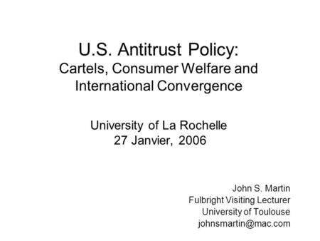 U.S. Antitrust Policy: Cartels, Consumer Welfare and International Convergence University of La Rochelle 27 Janvier, 2006 John S. Martin Fulbright Visiting.
