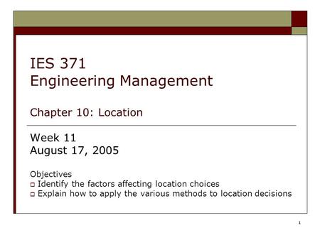 1 IES 371 Engineering Management Chapter 10: Location Week 11 August 17, 2005 Objectives  Identify the factors affecting location choices  Explain how.