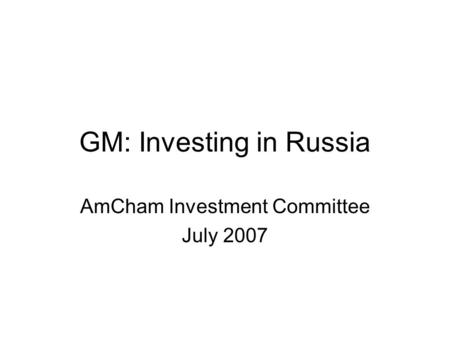 GM: Investing in Russia AmCham Investment Committee July 2007.