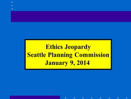 Ethics Jeopardy Seattle Planning Commission January 9, 2014.