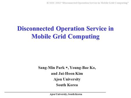 Ajou University, South Korea ICSOC 2003 “Disconnected Operation Service in Mobile Grid Computing” Disconnected Operation Service in Mobile Grid Computing.
