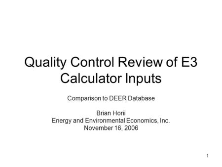 1 Quality Control Review of E3 Calculator Inputs Comparison to DEER Database Brian Horii Energy and Environmental Economics, Inc. November 16, 2006.