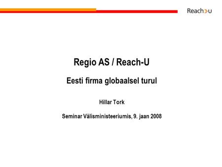 Regio AS / Reach-U Eesti firma globaalsel turul Hillar Tork Seminar Välisministeeriumis, 9. jaan 2008.