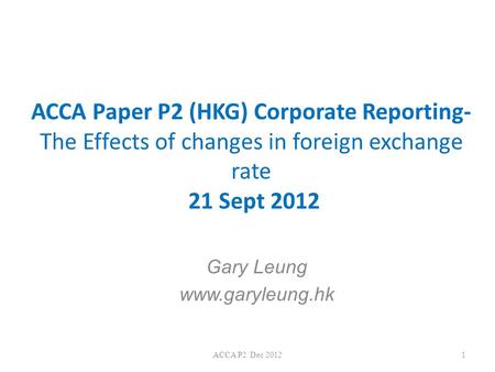 Gary Leung www.garyleung.hk ACCA Paper P2 (HKG) Corporate Reporting- The Effects of changes in foreign exchange rate 21 Sept 2012 Gary Leung www.garyleung.hk.