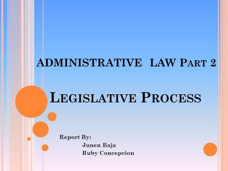 ADMINISTRATIVE LAW P ART 2 Report By: Junen Baja Ruby Concepcion L EGISLATIVE P ROCESS.