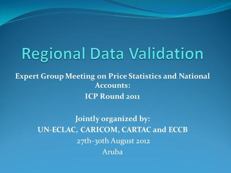 Expert Group Meeting on Price Statistics and National Accounts: ICP Round 2011 Jointly organized by: UN-ECLAC, CARICOM, CARTAC and ECCB 27th-30th August.