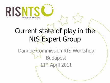 Current state of play in the NtS Expert Group Danube Commission RIS Workshop Budapest 11 th April 2011.