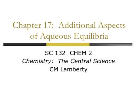 Chapter 17: Additional Aspects of Aqueous Equilibria SC 132 CHEM 2 Chemistry: The Central Science CM Lamberty.