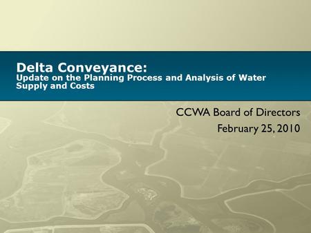 Delta Conveyance: Update on the Planning Process and Analysis of Water Supply and Costs CCWA Board of Directors February 25, 2010.