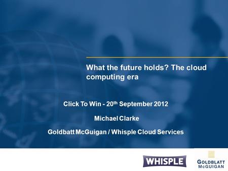 What the future holds? The cloud computing era Click To Win - 20 th September 2012 Michael Clarke Goldbatt McGuigan / Whisple Cloud Services.