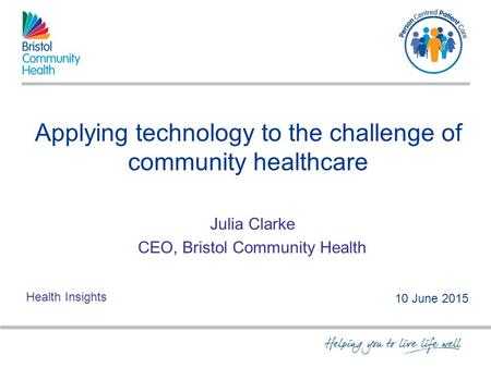 Applying technology to the challenge of community healthcare Julia Clarke CEO, Bristol Community Health 10 June 2015 Health Insights.