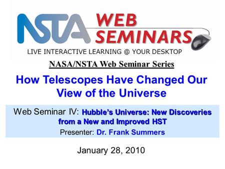 LIVE INTERACTIVE YOUR DESKTOP January 28, 2010 NASA/NSTA Web Seminar Series How Telescopes Have Changed Our View of the Universe Hubble’s Universe: