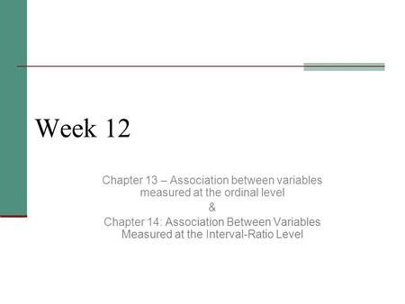 Week 12 Chapter 13 – Association between variables measured at the ordinal level & Chapter 14: Association Between Variables Measured at the Interval-Ratio.