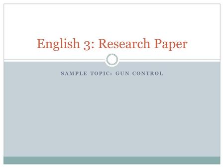 SAMPLE TOPIC: GUN CONTROL English 3: Research Paper.
